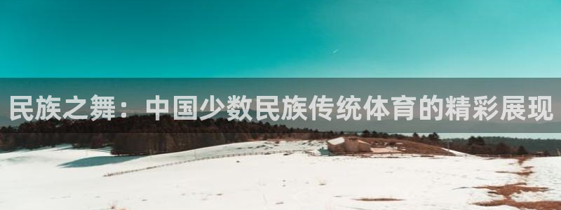 杏悦2：民族之舞：中国少数民族传统体育的精彩展现