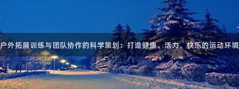 杏悦2体育代理：户外拓展训练与团队协作的科学策划：打造健康、活力、快乐的运动环境