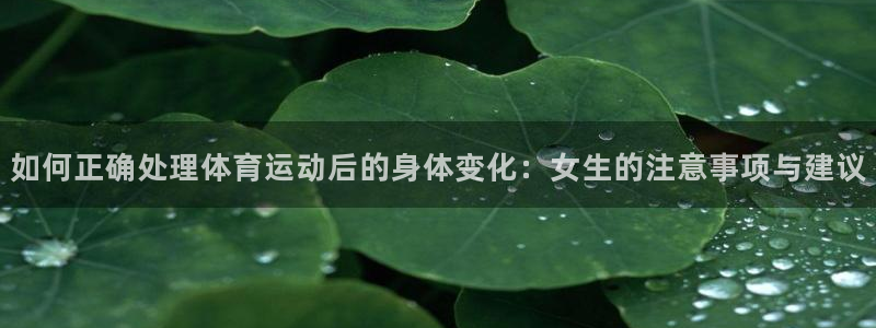 杏悦2f平台注册：如何正确处理体育运动后的身体变化：女生的注意事项与建议