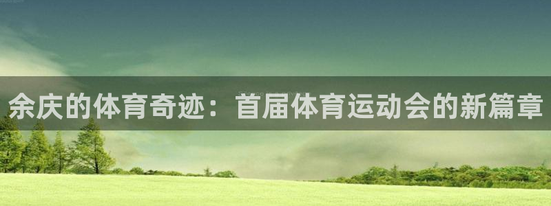 杏悦2体育官网登录：余庆的体育奇迹：首届体育运动会的新篇章