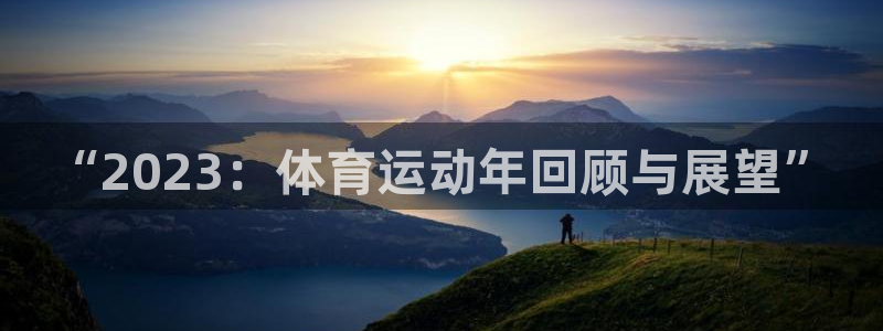 杏悦24平台注册：“2023：体育运动年回顾与展望”