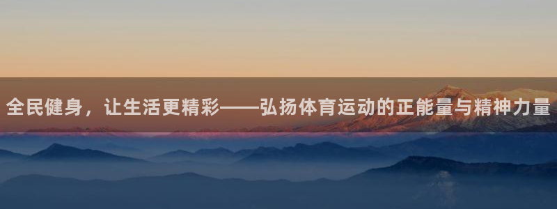 杏悦2体育免费注册入口：全民健身，让生活更精彩——弘扬体育运动的正能量与精神力量