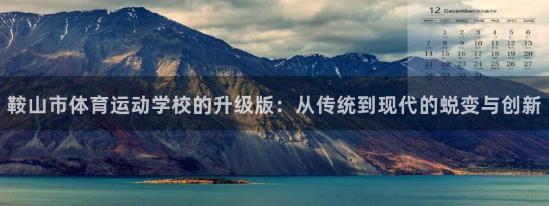 杏悦24平台注册：鞍山市体育运动学校的升级版：从传统到现代的蜕变与创新