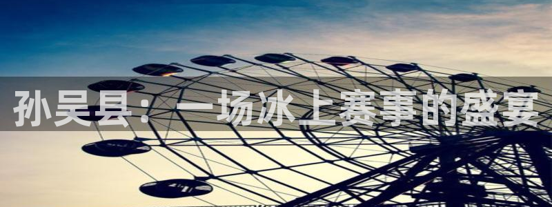 杏悦2官网入口：孙吴县：一场冰上赛事的盛宴
