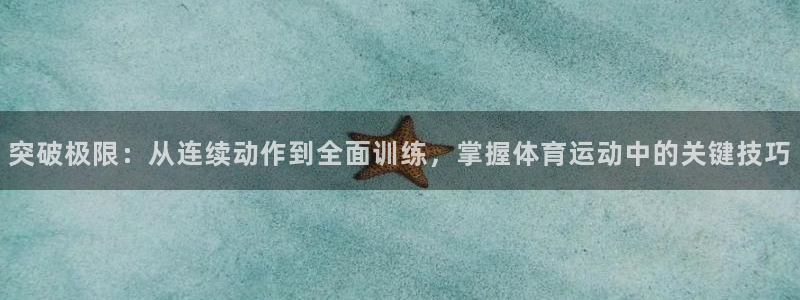 意昂平台注册：突破极限：从连续动作到全面训练，掌握体育运动中的关键技巧