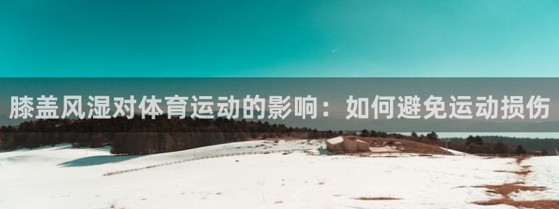 杏悦2体育凯捷代理注册：膝盖风湿对体育运动的影响：如何避免运动损伤
