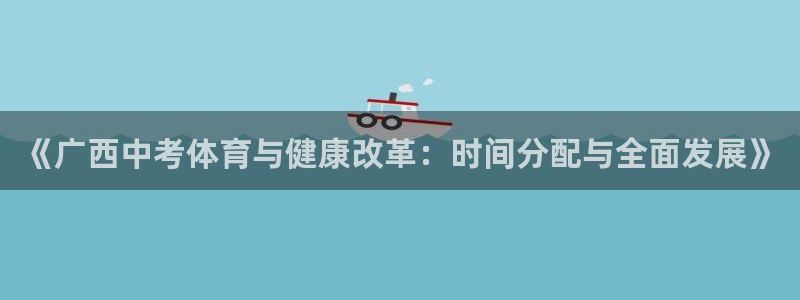 杏悦2体育网页版入口：《广西中考体育与健康改革：时间分配与全面发展》