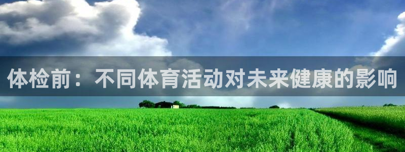 意昂5招商：体检前：不同体育活动对未来健康的影响