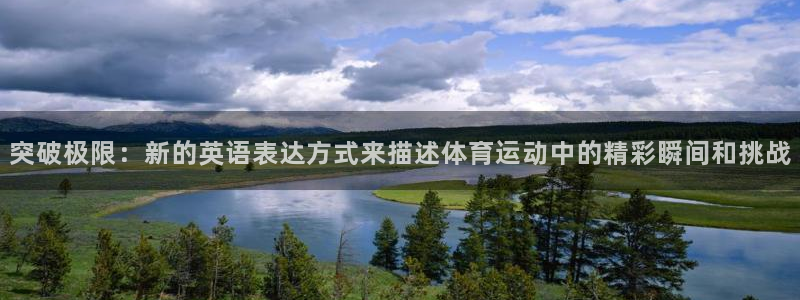 佛山市南海意昂机电仪器有限公司：突破极限：新的英语表达方式来描述体育运动中的精彩瞬间和挑战