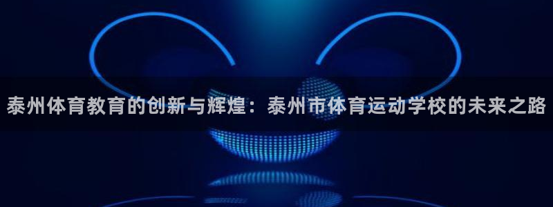 杏悦23：泰州体育教育的创新与辉煌：泰州市体育运动学校的未来之路