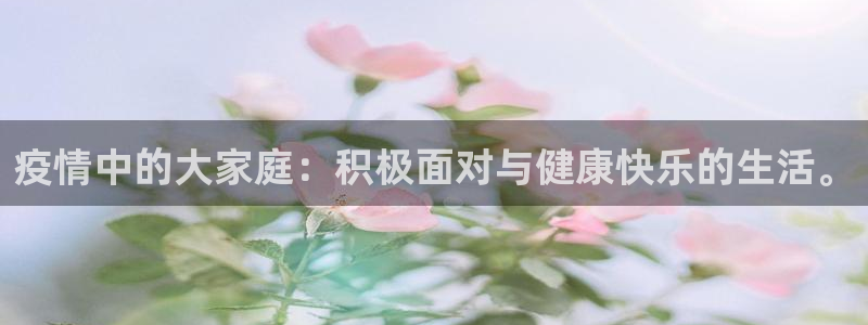 意昂代理：疫情中的大家庭：积极面对与健康快乐的生活。