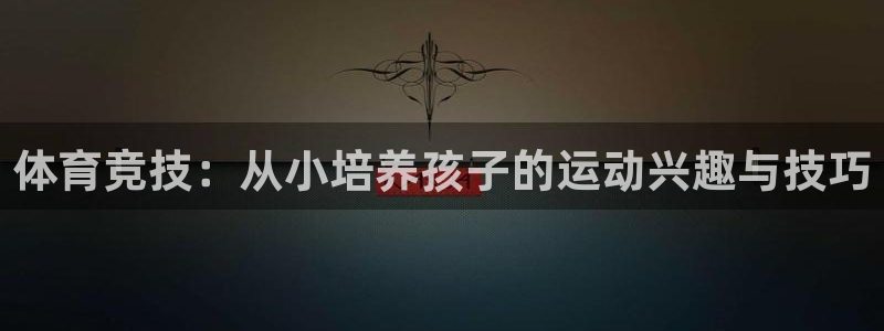 意昂3登录：体育竞技：从小培养孩子的运动兴趣与技巧