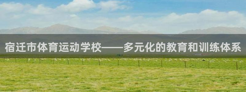 杏悦2体育凯捷登陆：宿迁市体育运动学校——多元化的教育和训练体系
